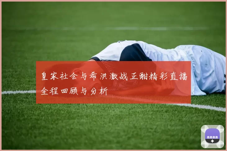 皇家社会与希洪激战正酣精彩直播全程回顾与分析