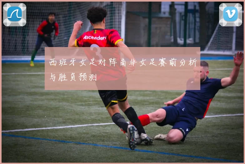 西班牙女足对阵南非女足赛前分析与胜负预测