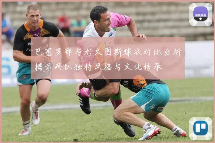 巴塞罗那与尤文图斯球衣对比分析揭示两队独特风格与文化传承