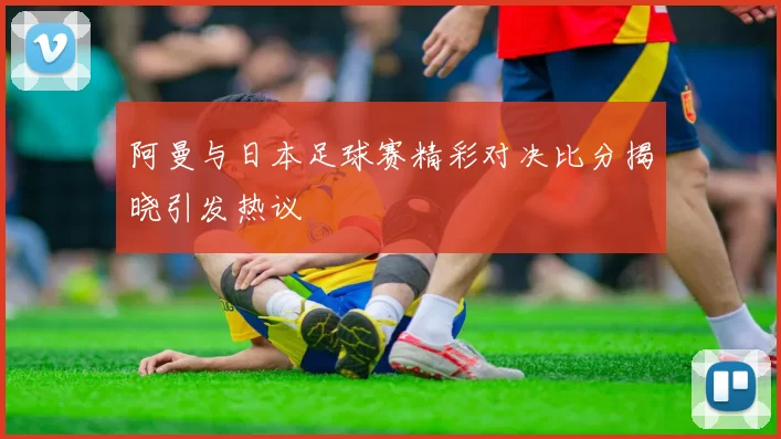 阿曼与日本足球赛精彩对决比分揭晓引发热议