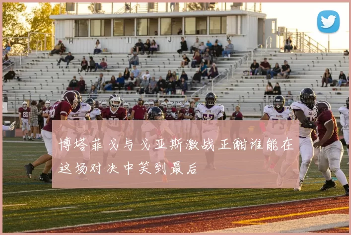 博塔菲戈与戈亚斯激战正酣谁能在这场对决中笑到最后