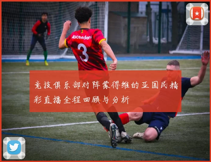 竞技俱乐部对阵蒙得维的亚国民精彩直播全程回顾与分析