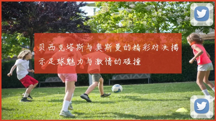 贝西克塔斯与奥斯曼的精彩对决揭示足球魅力与激情的碰撞