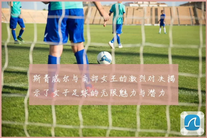 斯青威尔与南部女王的激烈对决揭示了女子足球的无限魅力与潜力