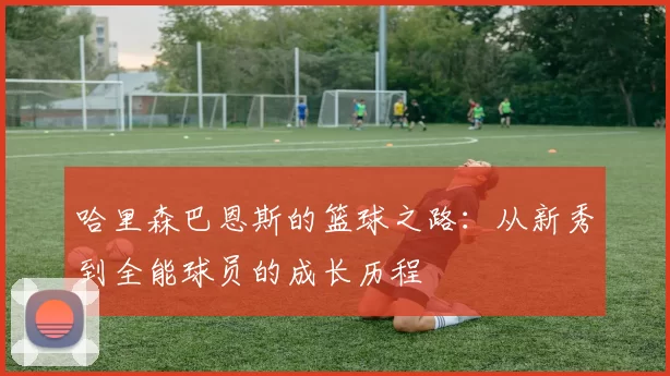 哈里森巴恩斯的篮球之路：从新秀到全能球员的成长历程