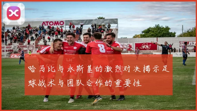 哈马比与永斯基的激烈对决揭示足球战术与团队合作的重要性