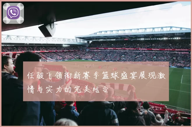 任骏飞领衔新赛季篮球盛宴展现激情与实力的完美结合