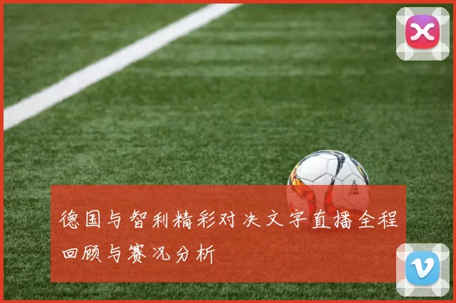 德国与智利精彩对决文字直播全程回顾与赛况分析