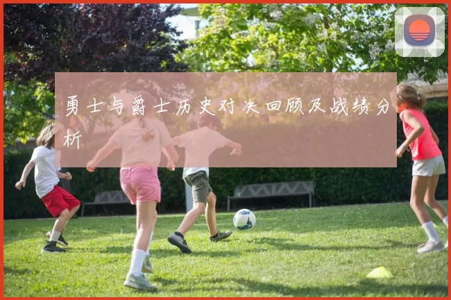 勇士与爵士历史对决回顾及战绩分析