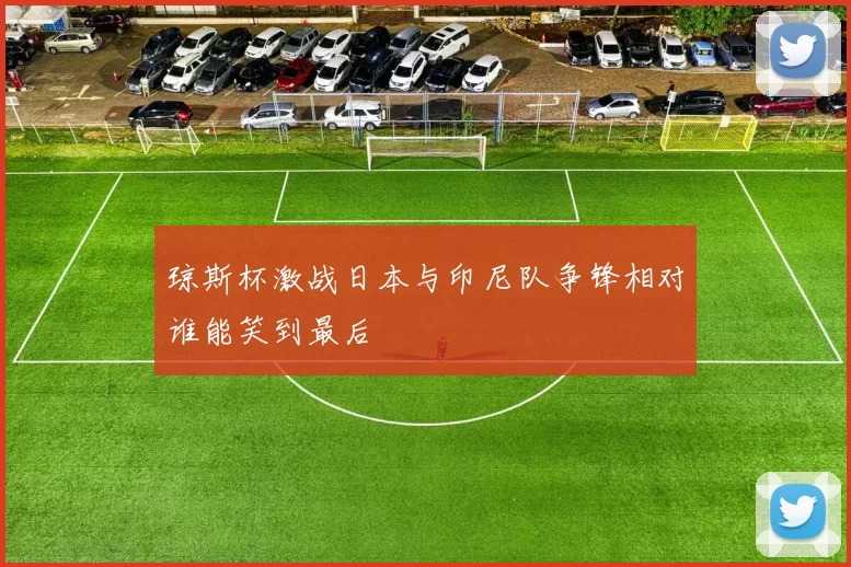 琼斯杯激战日本与印尼队争锋相对谁能笑到最后