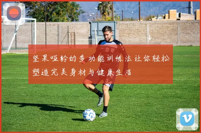 坚果哑铃的多功能训练法让你轻松塑造完美身材与健康生活