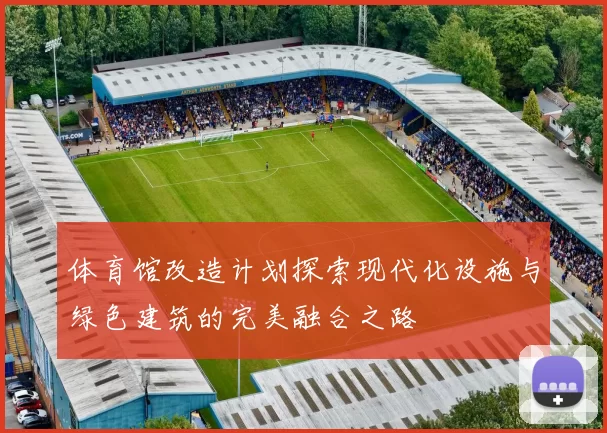 体育馆改造计划探索现代化设施与绿色建筑的完美融合之路