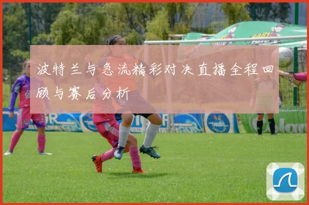 波特兰与急流精彩对决直播全程回顾与赛后分析